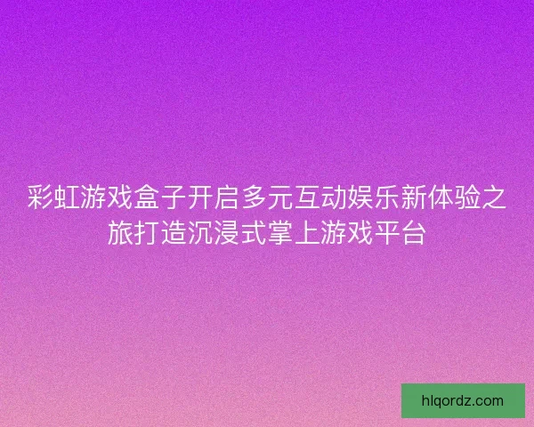 彩虹游戏盒子开启多元互动娱乐新体验之旅打造沉浸式掌上游戏平台
