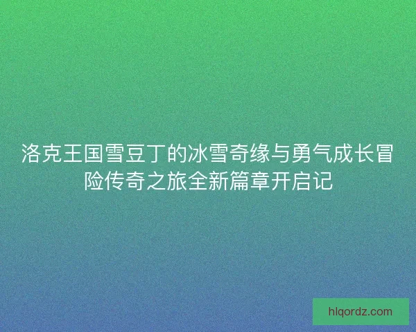洛克王国雪豆丁的冰雪奇缘与勇气成长冒险传奇之旅全新篇章开启记