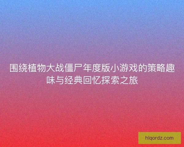 围绕植物大战僵尸年度版小游戏的策略趣味与经典回忆探索之旅