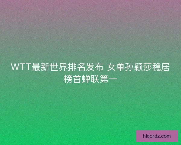 WTT最新世界排名发布 女单孙颖莎稳居榜首蝉联第一