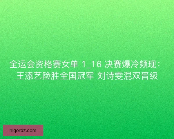 全运会资格赛女单 1_16 决赛爆冷频现：王添艺险胜全国冠军 刘诗雯混双晋级