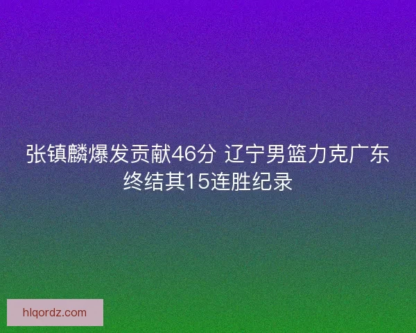 张镇麟爆发贡献46分 辽宁男篮力克广东终结其15连胜纪录
