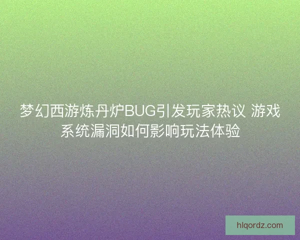 梦幻西游炼丹炉BUG引发玩家热议 游戏系统漏洞如何影响玩法体验