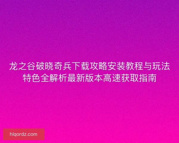 龙之谷破晓奇兵下载攻略安装教程与玩法特色全解析最新版本高速获取指南